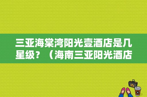 三亚海棠湾阳光壹酒店是几星级？（海南三亚阳光酒店特色）