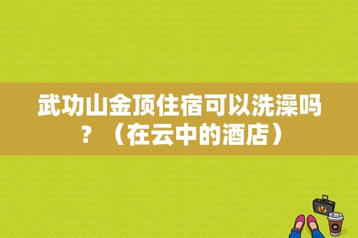 武功山金顶住宿可以洗澡吗？（在云中的酒店）