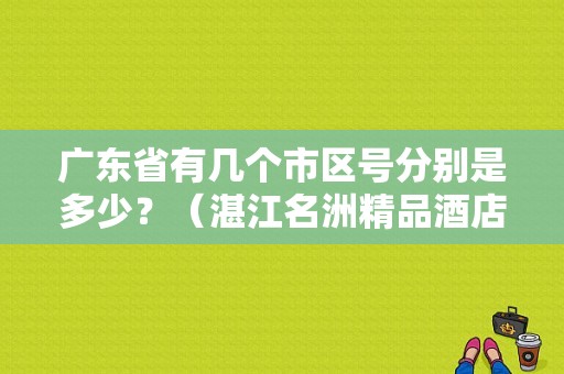 广东省有几个市区号分别是多少？（湛江名洲精品酒店招聘）