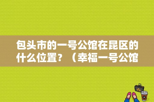 包头市的一号公馆在昆区的什么位置？（幸福一号公馆酒店电话多少）