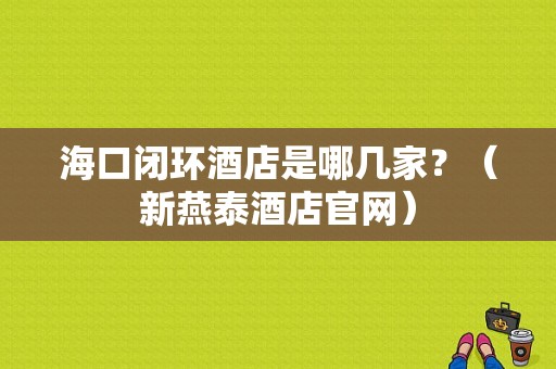 海口闭环酒店是哪几家？（新燕泰酒店官网）