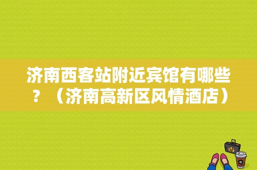 济南西客站附近宾馆有哪些？（济南高新区风情酒店）