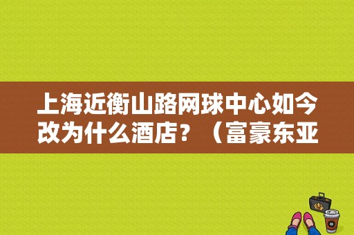 上海近衡山路网球中心如今改为什么酒店？（富豪东亚国际酒店预订）