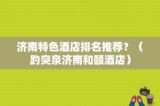 济南特色酒店排名推荐？（趵突泉济南和颐酒店）