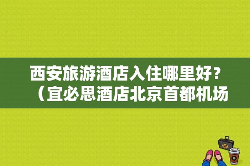 西安旅游酒店入住哪里好？（宜必思酒店北京首都机场店）