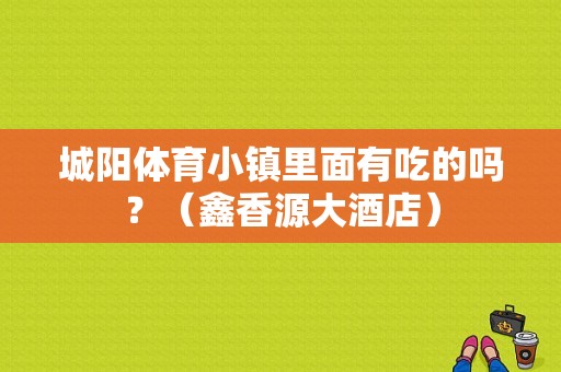 城阳体育小镇里面有吃的吗？（鑫香源大酒店）