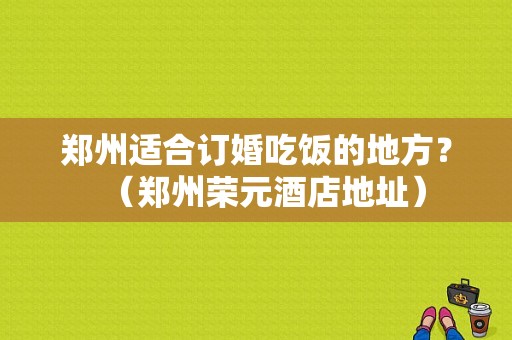 郑州适合订婚吃饭的地方？（郑州荣元酒店地址）