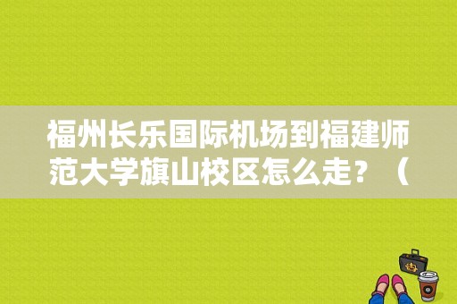 福州长乐国际机场到福建师范大学旗山校区怎么走？（阿波罗酒店长乐机场大巴时刻表）