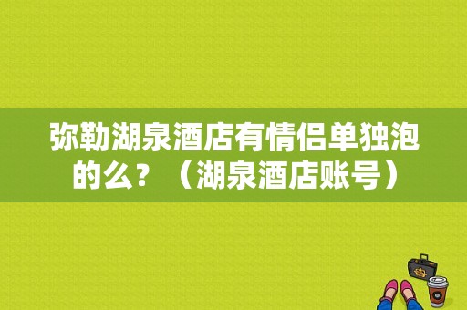 弥勒湖泉酒店有情侣单独泡的么？（湖泉酒店账号）