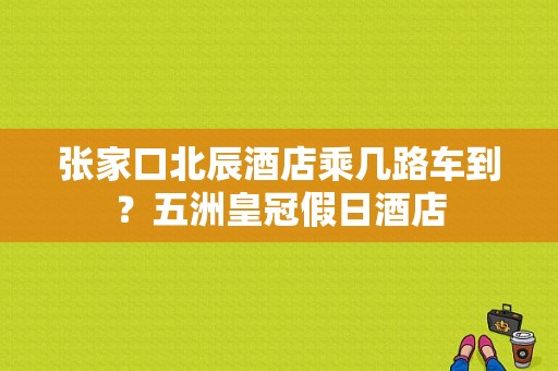 张家口北辰酒店乘几路车到？五洲皇冠假日酒店