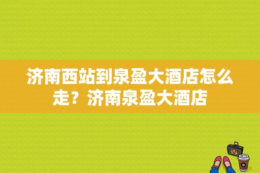 济南西站到泉盈大酒店怎么走？济南泉盈大酒店