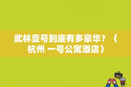 武林壹号到底有多豪华？（杭州 一号公寓酒店）