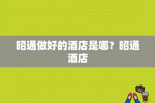 昭通做好的酒店是哪？昭通酒店