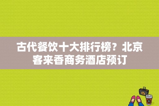 古代餐饮十大排行榜？北京客来香商务酒店预订