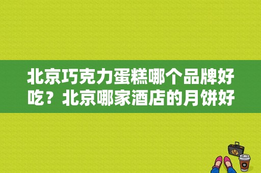 北京巧克力蛋糕哪个品牌好吃？北京哪家酒店的月饼好吃