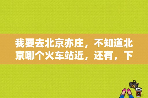 我要去北京亦庄，不知道北京哪个火车站近，还有，下火车做什么车或者其他交通工具，方便，和实惠？北京火车站有什么酒店宾馆