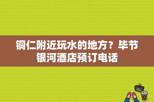 铜仁附近玩水的地方？毕节银河酒店预订电话