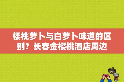 樱桃萝卜与白萝卜味道的区别？长春金樱桃酒店周边