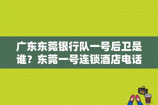 广东东莞银行队一号后卫是谁？东莞一号连锁酒店电话号码