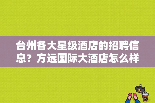 台州各大星级酒店的招聘信息？方远国际大酒店怎么样