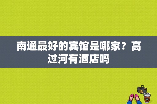 南通最好的宾馆是哪家？高过河有酒店吗