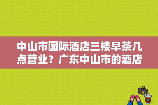 中山市国际酒店三楼早茶几点营业？广东中山市的酒店预订