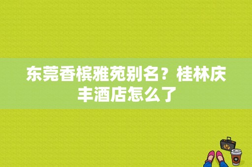 东莞香槟雅苑别名？桂林庆丰酒店怎么了