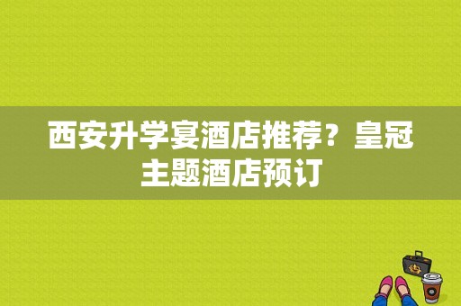 西安升学宴酒店推荐？皇冠主题酒店预订