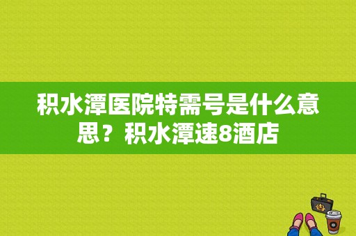 积水潭医院特需号是什么意思？积水潭速8酒店