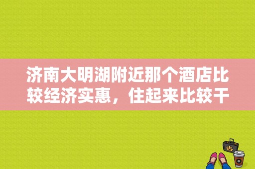 济南大明湖附近那个酒店比较经济实惠，住起来比较干净？济南速8快捷酒店价格表