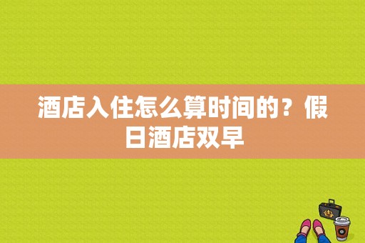 酒店入住怎么算时间的？假日酒店双早