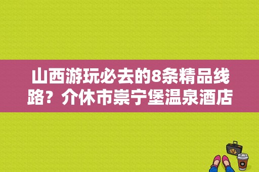 山西游玩必去的8条精品线路？介休市崇宁堡温泉酒店