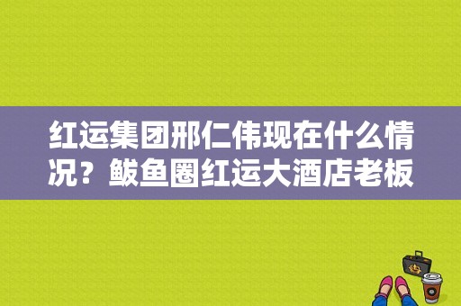 红运集团邢仁伟现在什么情况？鲅鱼圈红运大酒店老板