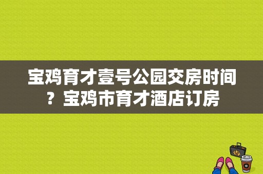 宝鸡育才壹号公园交房时间？宝鸡市育才酒店订房