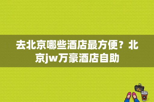 去北京哪些酒店最方便？北京jw万豪酒店自助