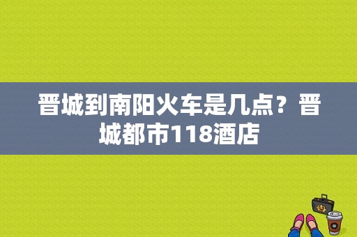 晋城到南阳火车是几点？晋城都市118酒店