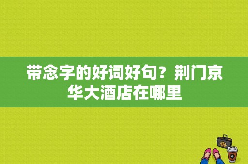 带念字的好词好句？荆门京华大酒店在哪里