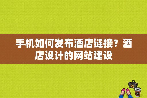 手机如何发布酒店链接？酒店设计的网站建设