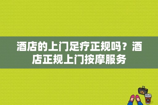 酒店的上门足疗正规吗？酒店正规上门按摩服务