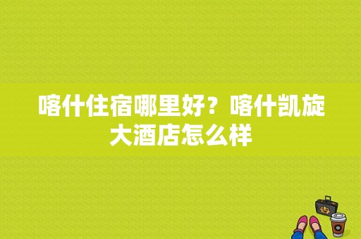 喀什住宿哪里好？喀什凯旋大酒店怎么样