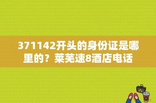 371142开头的身份证是哪里的？莱芜速8酒店电话