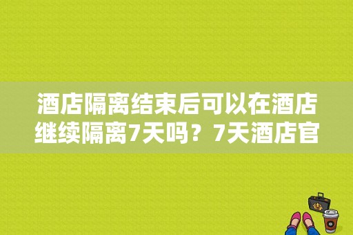 酒店隔离结束后可以在酒店继续隔离7天吗？7天酒店官网