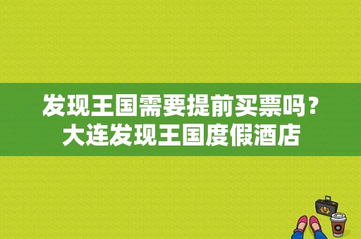 发现王国需要提前买票吗？大连发现王国度假酒店