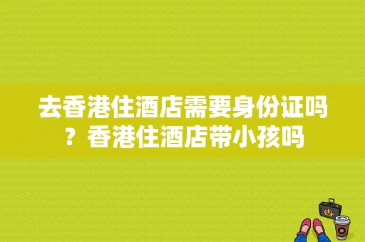 去香港住酒店需要身份证吗？香港住酒店带小孩吗