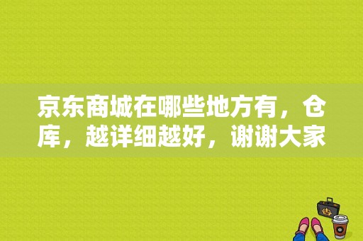 京东商城在哪些地方有，仓库，越详细越好，谢谢大家回答？（台湖北发大酒店在哪里）